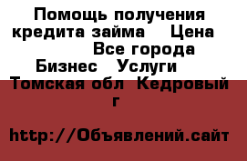 Помощь получения кредита,займа. › Цена ­ 1 000 - Все города Бизнес » Услуги   . Томская обл.,Кедровый г.